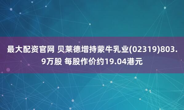 最大配资官网 贝莱德增持蒙牛乳业(02319)803.9万股 每股作价约19.04港元