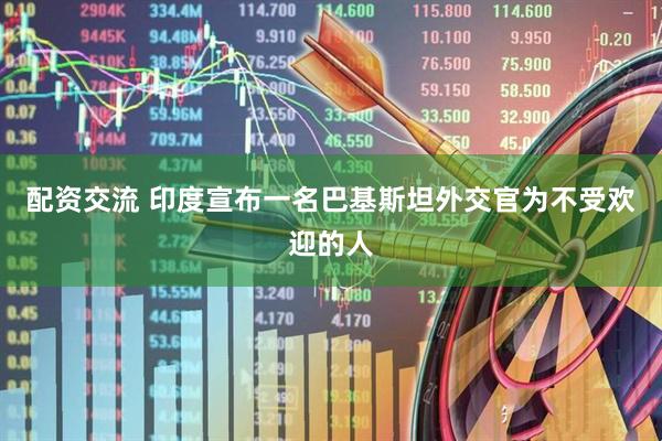 配资交流 印度宣布一名巴基斯坦外交官为不受欢迎的人