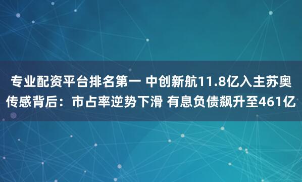 专业配资平台排名第一 中创新航11.8亿入主苏奥传感背后：市占率逆势下滑 有息负债飙升至461亿