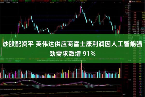 炒股配资平 英伟达供应商富士康利润因人工智能强劲需求激增 91%