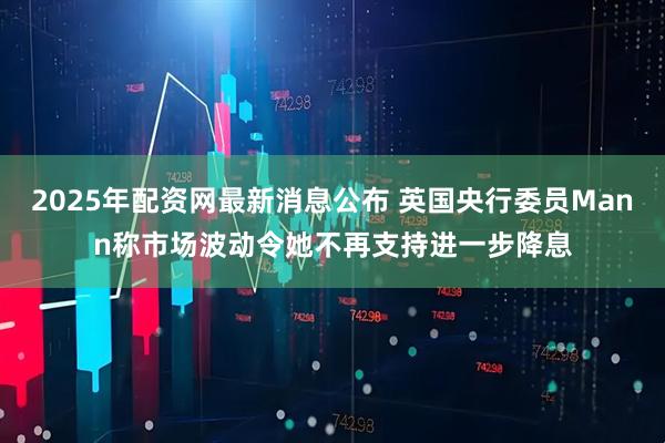 2025年配资网最新消息公布 英国央行委员Mann称市场波动令她不再支持进一步降息