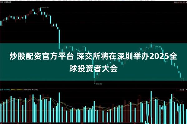 炒股配资官方平台 深交所将在深圳举办2025全球投资者大会