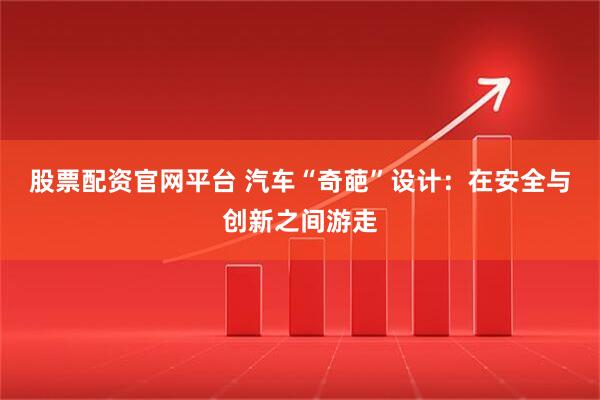 股票配资官网平台 汽车“奇葩”设计：在安全与创新之间游走