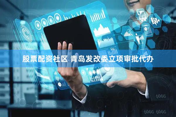 股票配资社区 青岛发改委立项审批代办