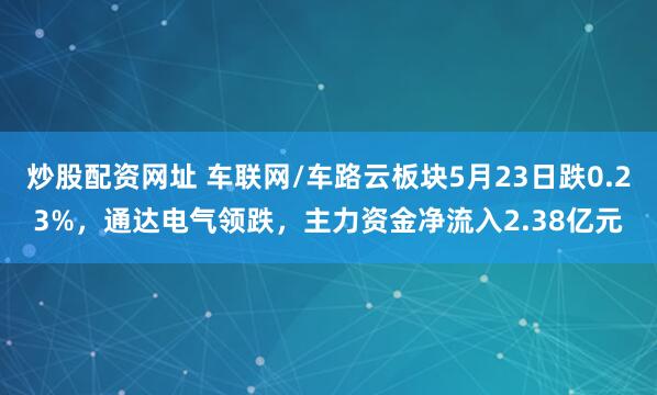 炒股配资网址 车联网/车路云板块5月23日跌0.23%，通达电气领跌，主力资金净流入2.38亿元