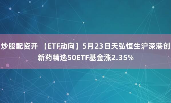 炒股配资开 【ETF动向】5月23日天弘恒生沪深港创新药精选50ETF基金涨2.35%