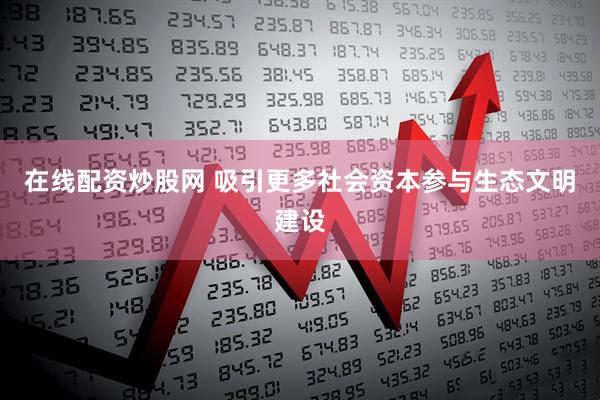 在线配资炒股网 吸引更多社会资本参与生态文明建设