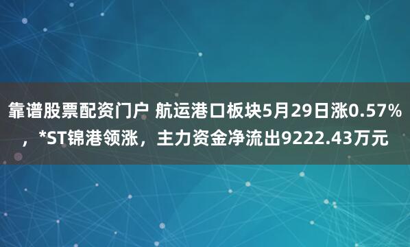 靠谱股票配资门户 航运港口板块5月29日涨0.57%，*ST锦港领涨，主力资金净流出9222.43万元