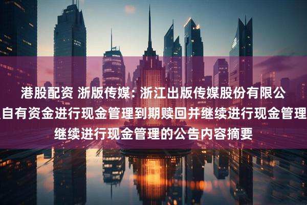 港股配资 浙版传媒: 浙江出版传媒股份有限公司关于使用闲置自有资金进行现金管理到期赎回并继续进行现金管理的公告内容摘要