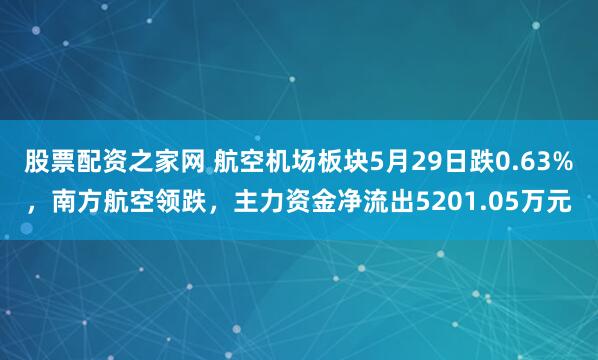 股票配资之家网 航空机场板块5月29日跌0.63%，南方航空领跌，主力资金净流出5201.05万元