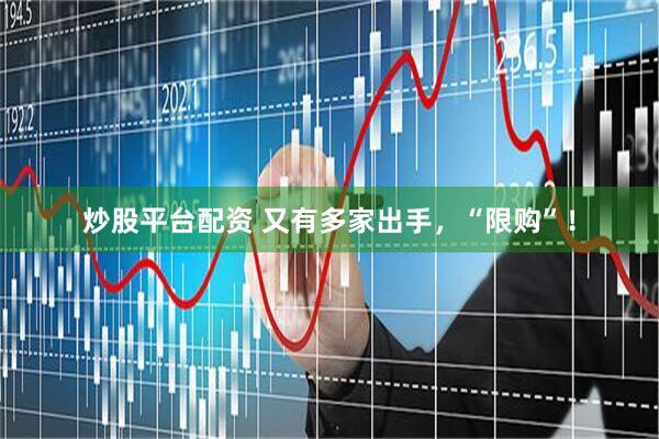 炒股平台配资 又有多家出手，“限购”！