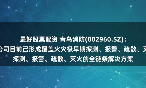 最好股票配资 青鸟消防(002960.SZ)：数据中心消防领域，公司目前已形成覆盖火灾极早期探测、报警、疏散、灭火的全链条解决方案