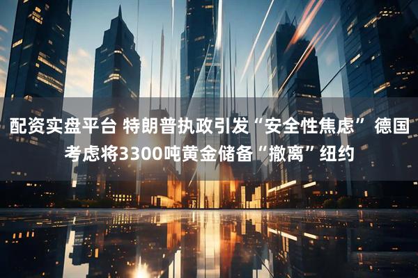 配资实盘平台 特朗普执政引发“安全性焦虑” 德国考虑将3300吨黄金储备“撤离”纽约