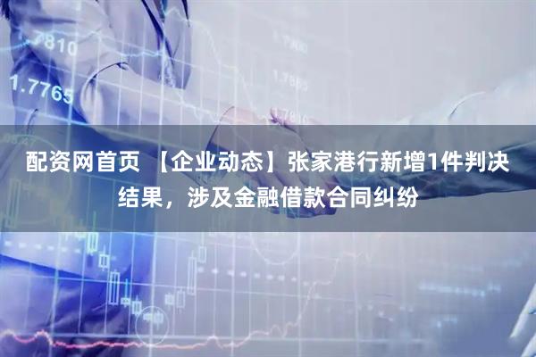 配资网首页 【企业动态】张家港行新增1件判决结果，涉及金融借款合同纠纷
