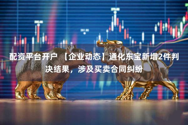 配资平台开户 【企业动态】通化东宝新增2件判决结果，涉及买卖合同纠纷