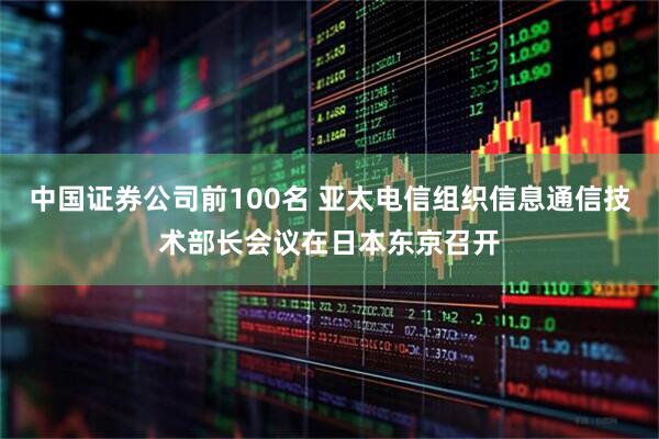 中国证券公司前100名 亚太电信组织信息通信技术部长会议在日本东京召开