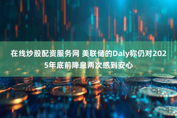 在线炒股配资服务网 美联储的Daly称仍对2025年底前降息两次感到安心