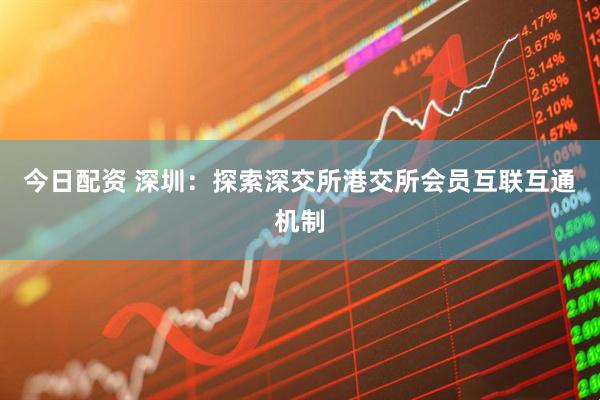 今日配资 深圳：探索深交所港交所会员互联互通机制