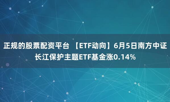 正规的股票配资平台 【ETF动向】6月5日南方中证长江保护主题ETF基金涨0.14%