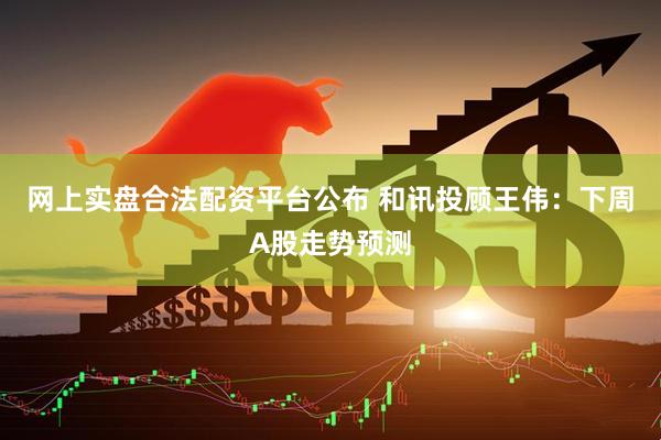 网上实盘合法配资平台公布 和讯投顾王伟：下周A股走势预测