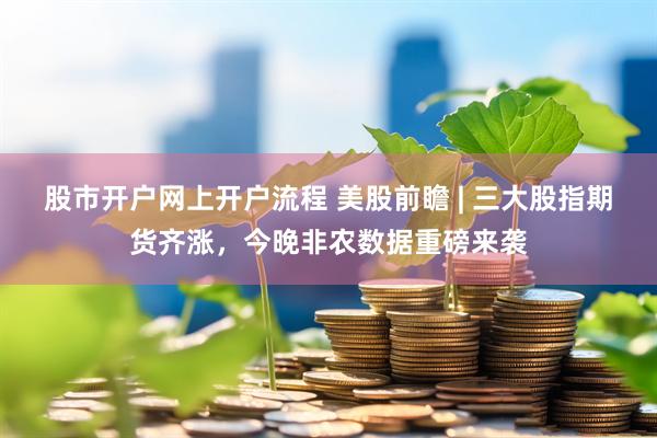 股市开户网上开户流程 美股前瞻 | 三大股指期货齐涨，今晚非农数据重磅来袭