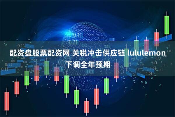 配资盘股票配资网 关税冲击供应链 lululemon下调全年预期