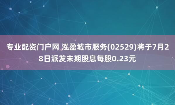 专业配资门户网 泓盈城市服务(02529)将于7月28日派发末期股息每股0.23元