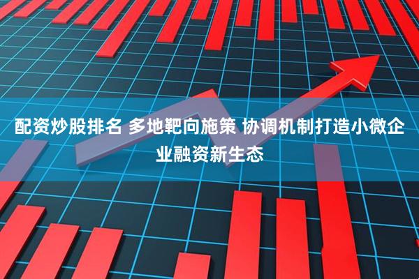 配资炒股排名 多地靶向施策 协调机制打造小微企业融资新生态