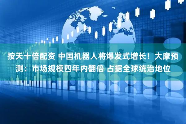 按天十倍配资 中国机器人将爆发式增长！大摩预测：市场规模四年内翻倍 占据全球统治地位