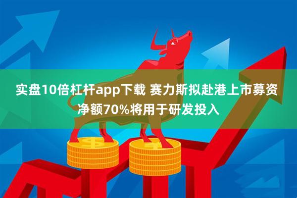 实盘10倍杠杆app下载 赛力斯拟赴港上市募资 净额70%将用于研发投入