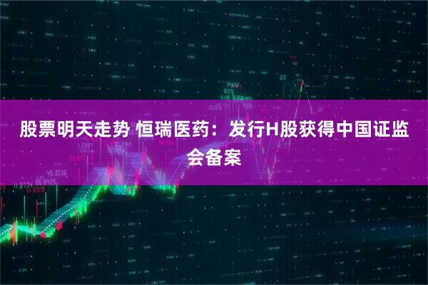 股票明天走势 恒瑞医药：发行H股获得中国证监会备案
