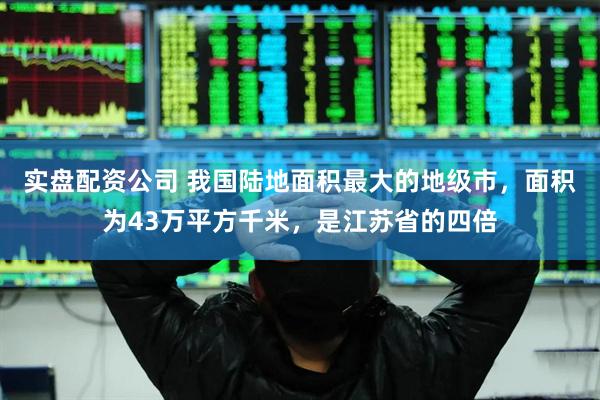实盘配资公司 我国陆地面积最大的地级市，面积为43万平方千米，是江苏省的四倍