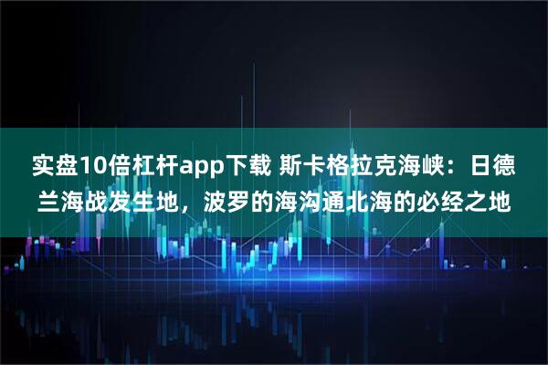 实盘10倍杠杆app下载 斯卡格拉克海峡：日德兰海战发生地，波罗的海沟通北海的必经之地