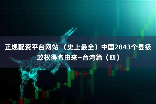 正规配资平台网站 （史上最全）中国2843个县级政权得名由来—台湾篇（四）