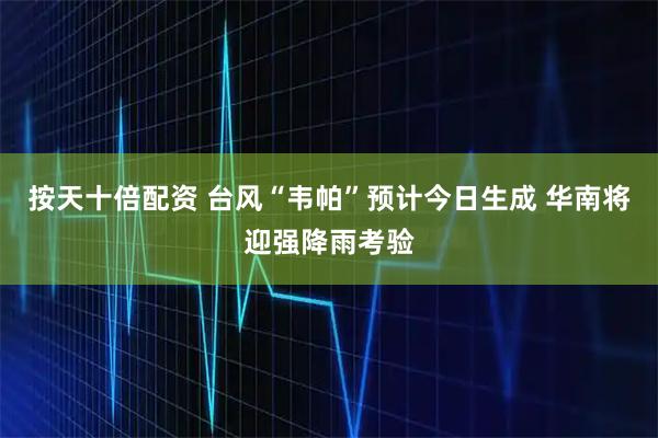 按天十倍配资 台风“韦帕”预计今日生成 华南将迎强降雨考验
