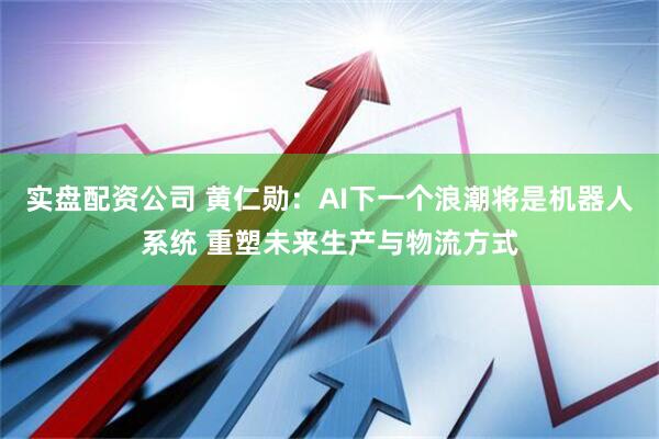 实盘配资公司 黄仁勋：AI下一个浪潮将是机器人系统 重塑未来生产与物流方式