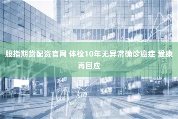 股指期货配资官网 体检10年无异常确诊癌症 爱康再回应