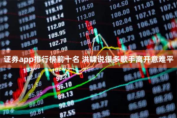 证券app排行榜前十名 洪啸说很多歌手离开意难平