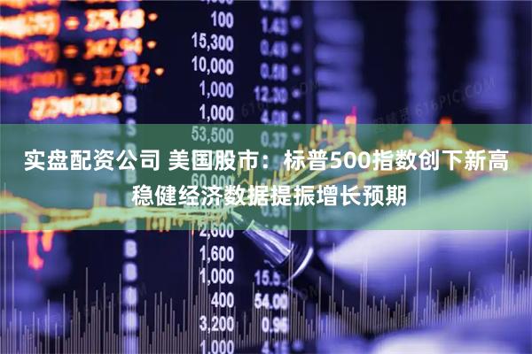 实盘配资公司 美国股市：标普500指数创下新高 稳健经济数据提振增长预期