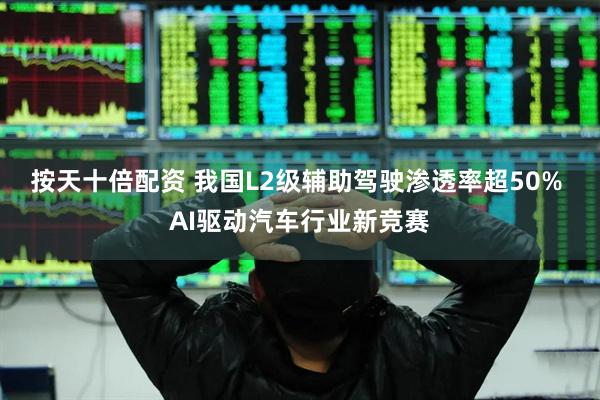 按天十倍配资 我国L2级辅助驾驶渗透率超50% AI驱动汽车行业新竞赛
