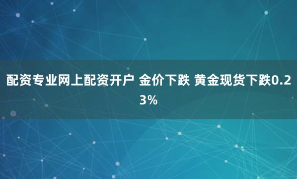 配资专业网上配资开户 金价下跌 黄金现货下跌0.23%