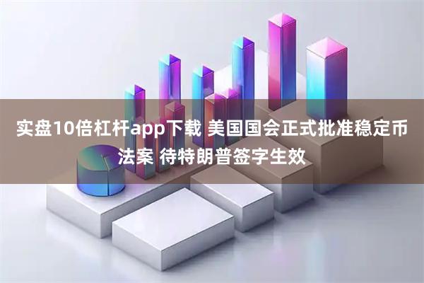实盘10倍杠杆app下载 美国国会正式批准稳定币法案 待特朗普签字生效
