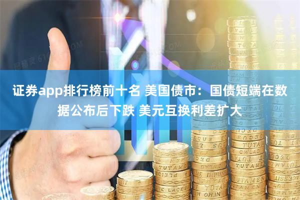 证券app排行榜前十名 美国债市:国债短端在数据公布后下跌 美元互换利差扩大