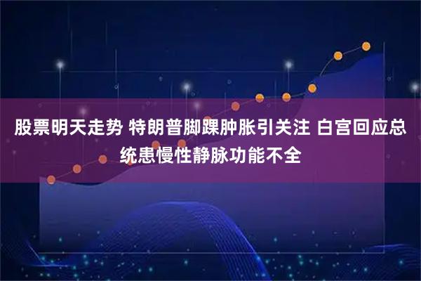 股票明天走势 特朗普脚踝肿胀引关注 白宫回应总统患慢性静脉功能不全