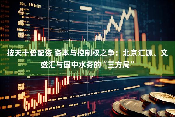按天十倍配资 资本与控制权之争：北京汇源、文盛汇与国中水务的“三方局”