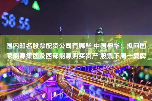 国内知名股票配资公司有哪些 中国神华：拟向国家能源集团及西部能源购买资产 股票下周一复牌