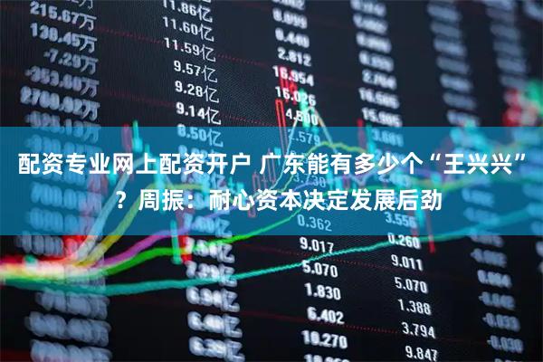 配资专业网上配资开户 广东能有多少个“王兴兴”  ？周振：耐心资本决定发展后劲