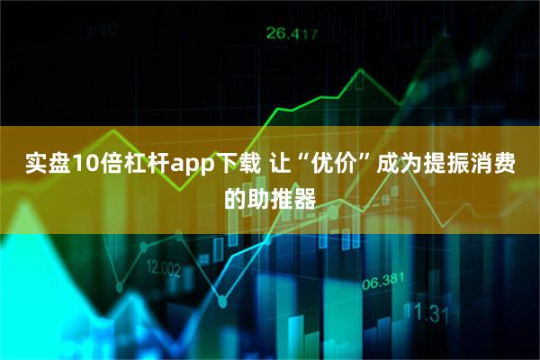 实盘10倍杠杆app下载 让“优价”成为提振消费的助推器