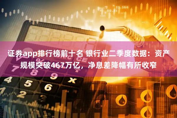证券app排行榜前十名 银行业二季度数据：资产规模突破467万亿，净息差降幅有所收窄
