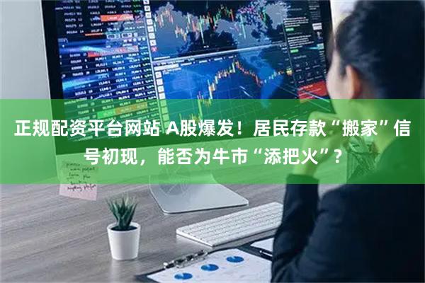 正规配资平台网站 A股爆发！居民存款“搬家”信号初现，能否为牛市“添把火”?